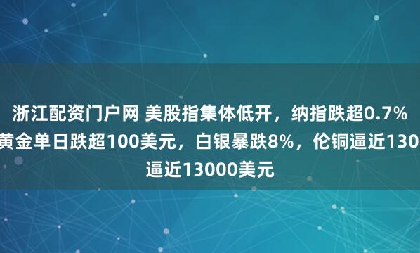 浙江配资门户网 美股指集体低开，纳指跌超0.7%，现货黄金单日跌超100美元，白银暴跌8%，伦铜逼近13000美元