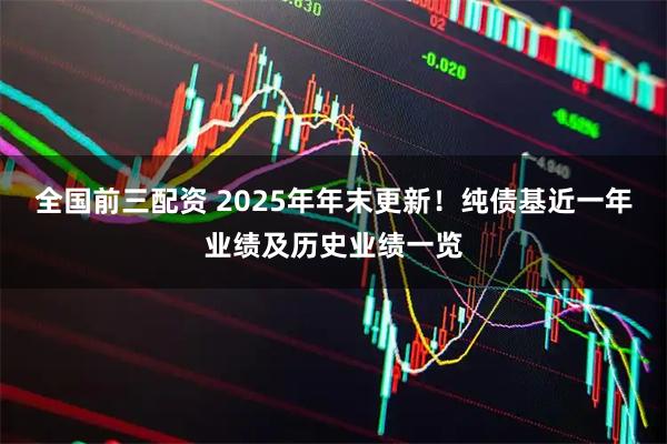 全国前三配资 2025年年末更新！纯债基近一年业绩及历史业绩一览
