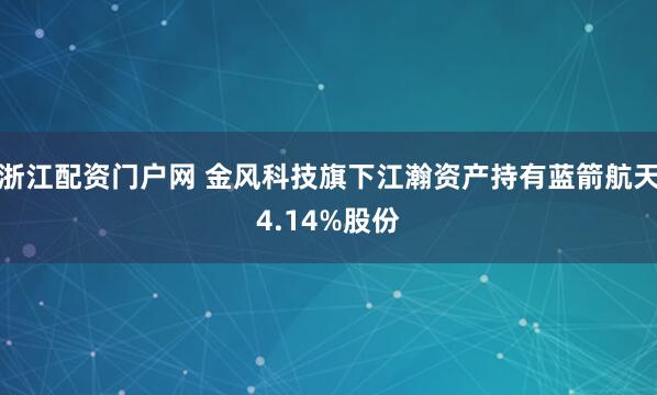 浙江配资门户网 金风科技旗下江瀚资产持有蓝箭航天4.14%股份