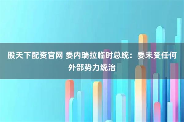 股天下配资官网 委内瑞拉临时总统：委未受任何外部势力统治