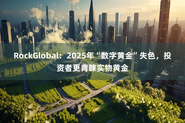 RockGlobal：2025年“数字黄金”失色，投资者更青睐实物黄金