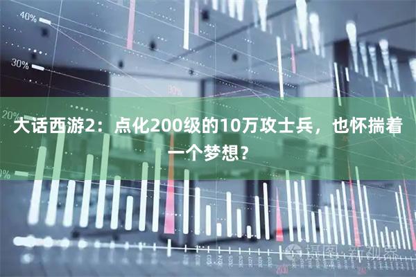 大话西游2：点化200级的10万攻士兵，也怀揣着一个梦想？