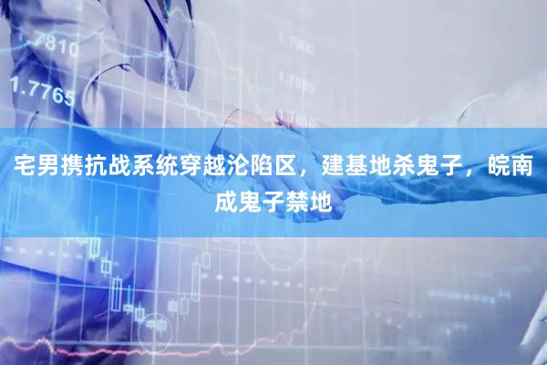 宅男携抗战系统穿越沦陷区，建基地杀鬼子，皖南成鬼子禁地