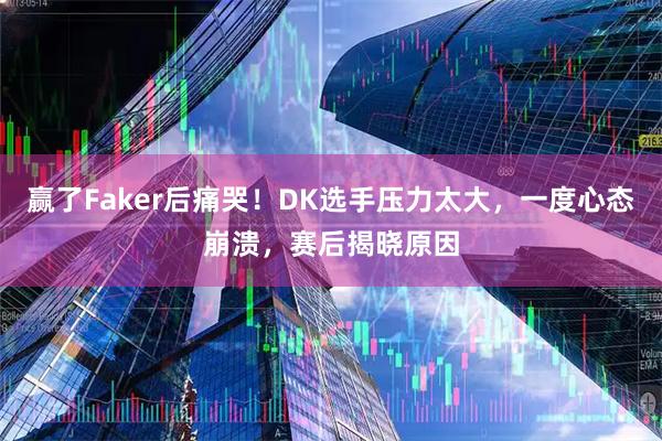 赢了Faker后痛哭！DK选手压力太大，一度心态崩溃，赛后揭晓原因