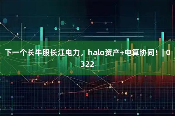 下一个长牛股长江电力,halo资产+电算协同!| 0322