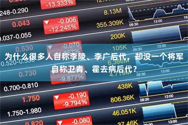 为什么很多人自称李陵、李广后代,却没一个将军自称卫青、霍去病后代?