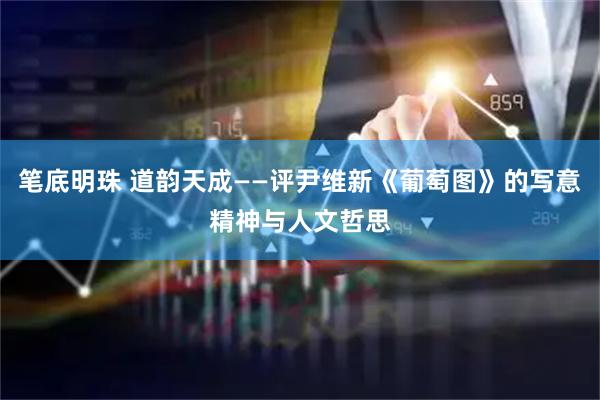 笔底明珠 道韵天成——评尹维新《葡萄图》的写意精神与人文哲思