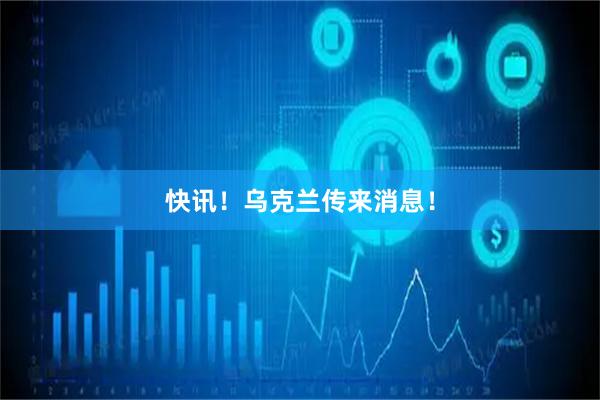 快讯！乌克兰传来消息！